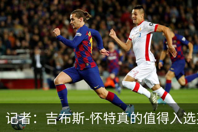 记者：吉布斯-怀特真的值得入选英格兰名单，甚至在梅努之前